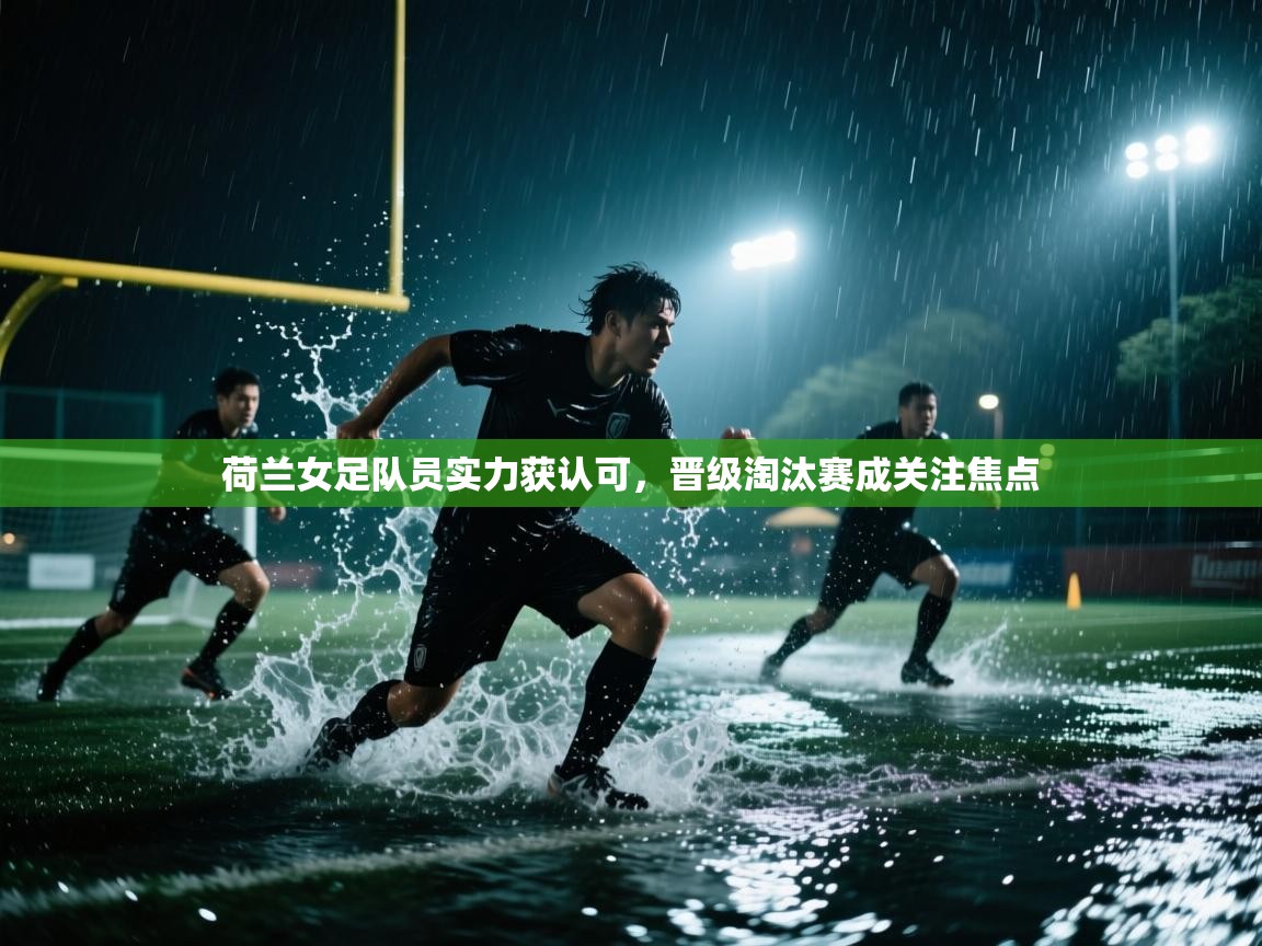 荷兰女足队员实力获认可，晋级淘汰赛成关注焦点  第2张