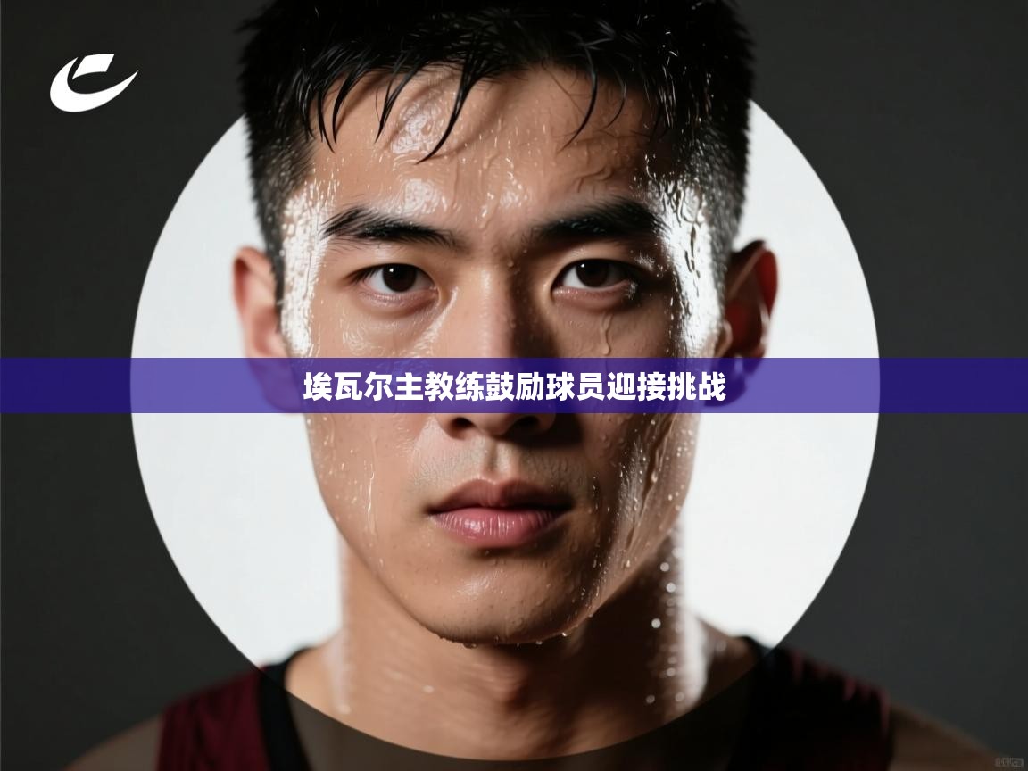 埃瓦尔主教练鼓励球员迎接挑战  第1张