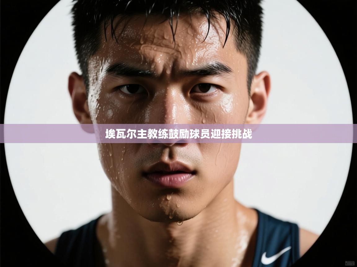 埃瓦尔主教练鼓励球员迎接挑战  第2张